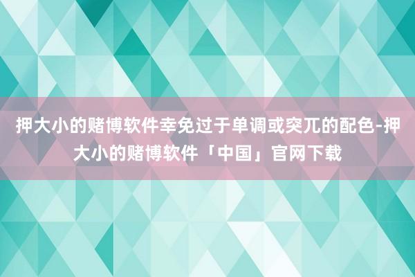 押大小的赌博软件幸免过于单调或突兀的配色-押大小的赌博软件「中国」官网下载