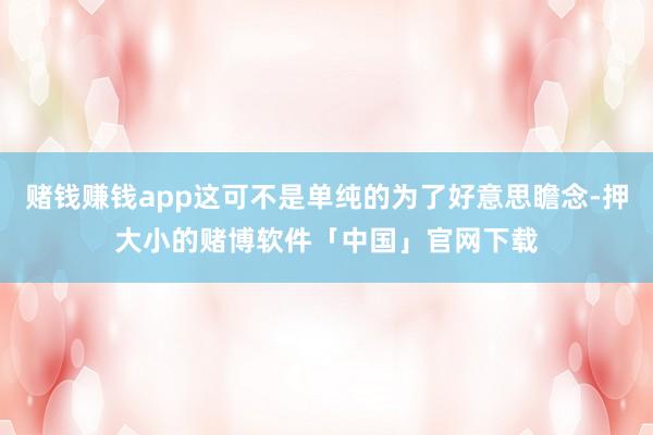 赌钱赚钱app这可不是单纯的为了好意思瞻念-押大小的赌博软件「中国」官网下载
