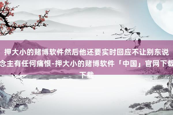 押大小的赌博软件然后他还要实时回应不让别东说念主有任何痛恨-押大小的赌博软件「中国」官网下载