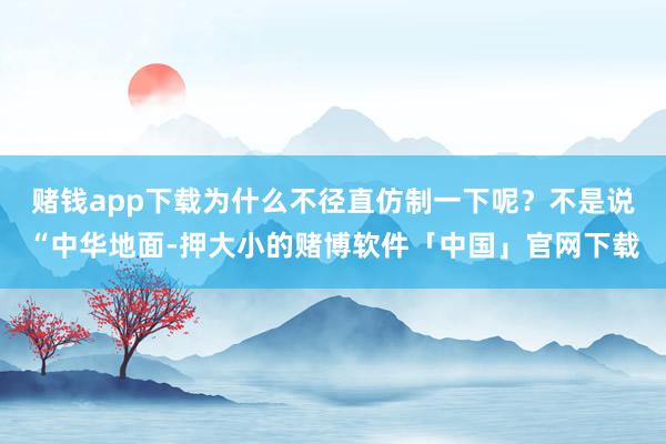 赌钱app下载为什么不径直仿制一下呢？不是说“中华地面-押大小的赌博软件「中国」官网下载