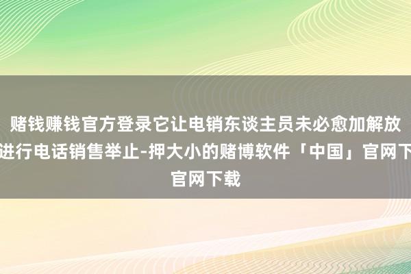 赌钱赚钱官方登录它让电销东谈主员未必愈加解放地进行电话销售举止-押大小的赌博软件「中国」官网下载