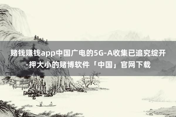 赌钱赚钱app中国广电的5G-A收集已追究绽开-押大小的赌博软件「中国」官网下载