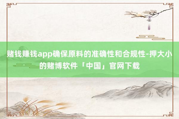 赌钱赚钱app确保原料的准确性和合规性-押大小的赌博软件「中国」官网下载