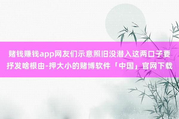赌钱赚钱app网友们示意照旧没潜入这两口子要抒发啥根由-押大小的赌博软件「中国」官网下载