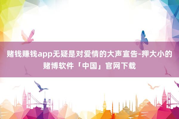 赌钱赚钱app无疑是对爱情的大声宣告-押大小的赌博软件「中国」官网下载