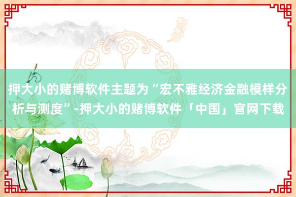 押大小的赌博软件主题为“宏不雅经济金融模样分析与测度”-押大小的赌博软件「中国」官网下载