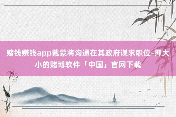 赌钱赚钱app戴蒙将沟通在其政府谋求职位-押大小的赌博软件「中国」官网下载