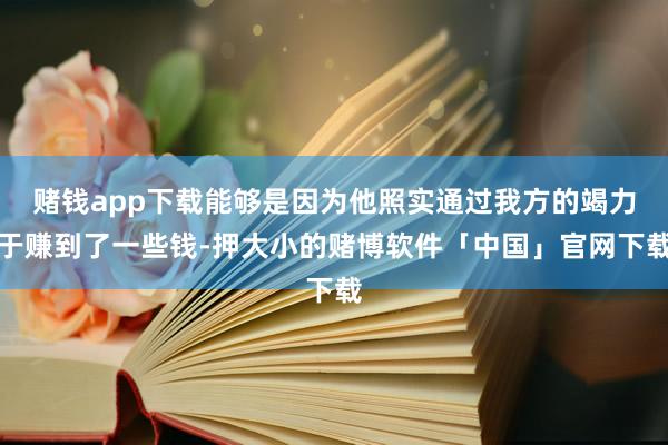 赌钱app下载能够是因为他照实通过我方的竭力于赚到了一些钱-押大小的赌博软件「中国」官网下载
