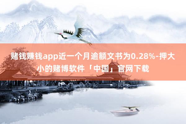 赌钱赚钱app近一个月逾额文书为0.28%-押大小的赌博软件「中国」官网下载