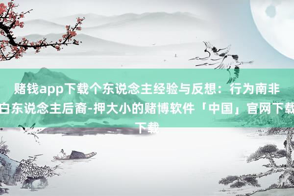 赌钱app下载个东说念主经验与反想：行为南非白东说念主后裔-押大小的赌博软件「中国」官网下载