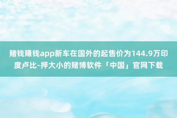 赌钱赚钱app新车在国外的起售价为144.9万印度卢比-押大小的赌博软件「中国」官网下载