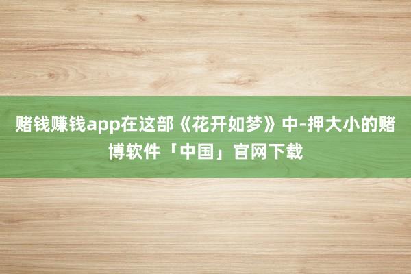 赌钱赚钱app在这部《花开如梦》中-押大小的赌博软件「中国」官网下载