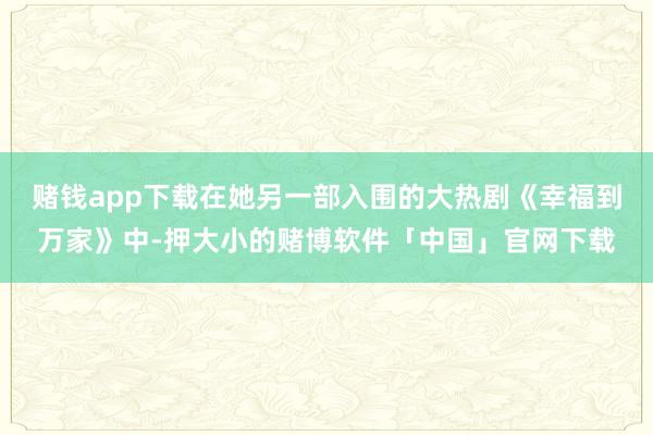 赌钱app下载在她另一部入围的大热剧《幸福到万家》中-押大小的赌博软件「中国」官网下载