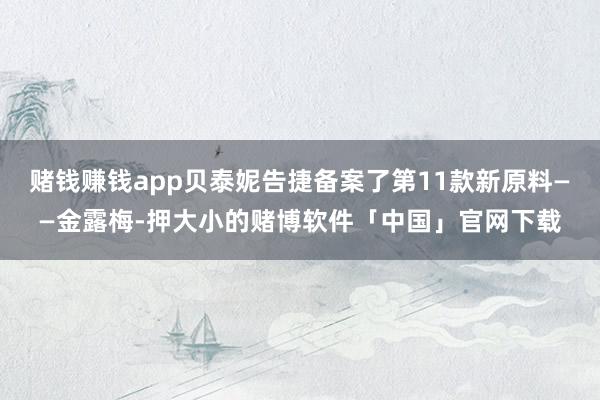 赌钱赚钱app贝泰妮告捷备案了第11款新原料——金露梅-押大小的赌博软件「中国」官网下载