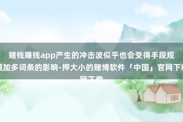 赌钱赚钱app产生的冲击波似乎也会受得手段规模加多词条的影响-押大小的赌博软件「中国」官网下载