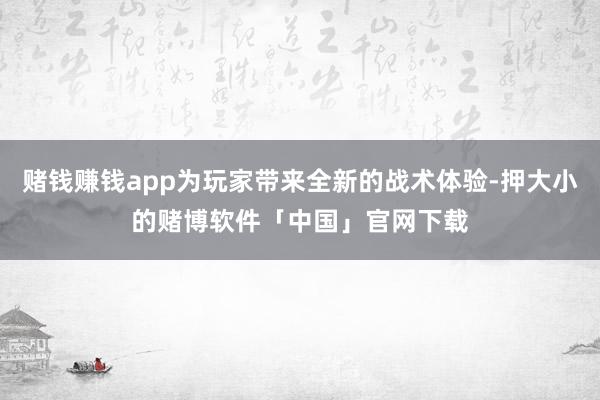 赌钱赚钱app为玩家带来全新的战术体验-押大小的赌博软件「中国」官网下载
