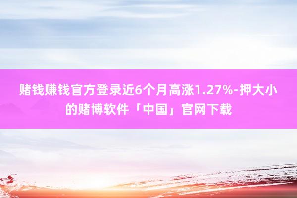 赌钱赚钱官方登录近6个月高涨1.27%-押大小的赌博软件「中国」官网下载
