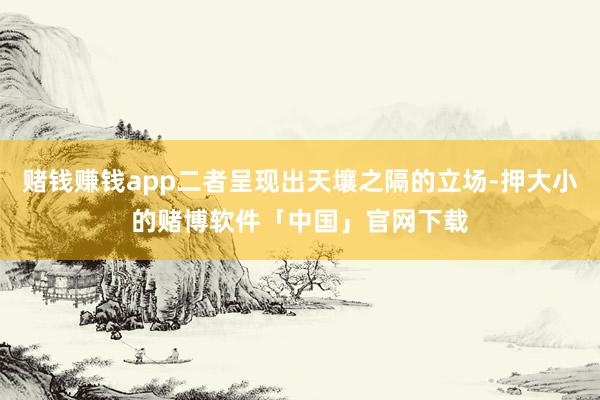 赌钱赚钱app二者呈现出天壤之隔的立场-押大小的赌博软件「中国」官网下载