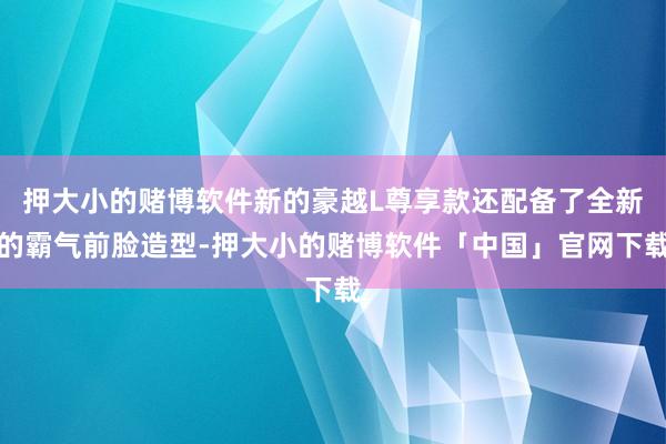 押大小的赌博软件新的豪越L尊享款还配备了全新的霸气前脸造型-押大小的赌博软件「中国」官网下载