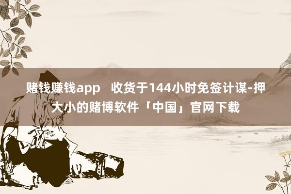 赌钱赚钱app   　　收货于144小时免签计谋-押大小的赌博软件「中国」官网下载