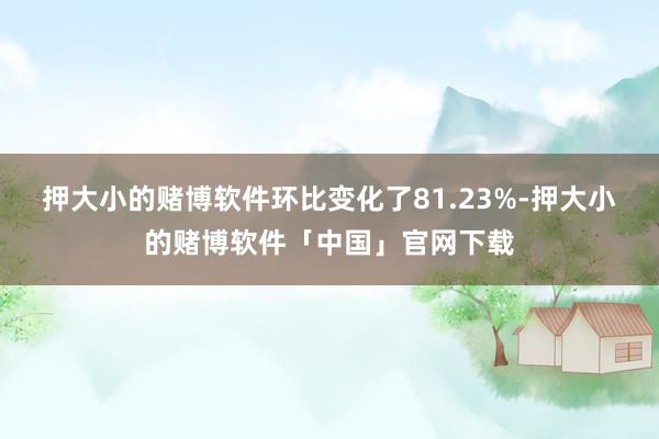 押大小的赌博软件环比变化了81.23%-押大小的赌博软件「中国」官网下载