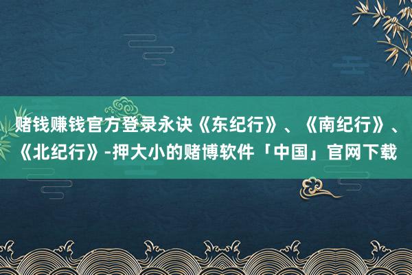 赌钱赚钱官方登录永诀《东纪行》、《南纪行》、《北纪行》-押大小的赌博软件「中国」官网下载