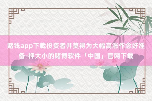 赌钱app下载投资者并莫得为大幅高涨作念好准备-押大小的赌博软件「中国」官网下载