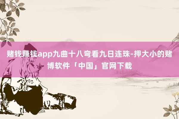 赌钱赚钱app九曲十八弯看九日连珠-押大小的赌博软件「中国」官网下载
