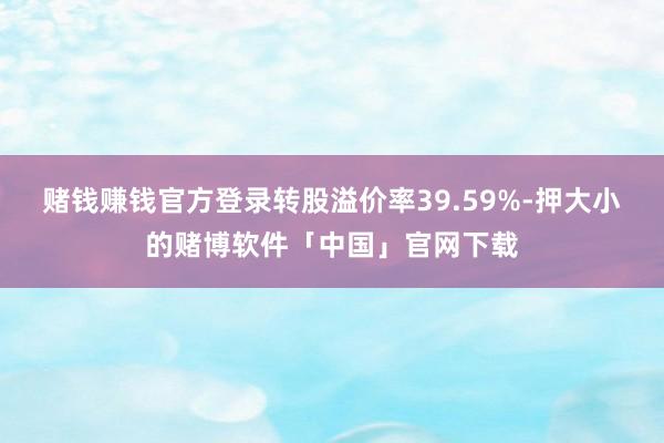 赌钱赚钱官方登录转股溢价率39.59%-押大小的赌博软件「中国」官网下载