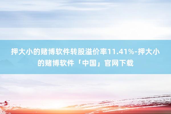 押大小的赌博软件转股溢价率11.41%-押大小的赌博软件「中国」官网下载