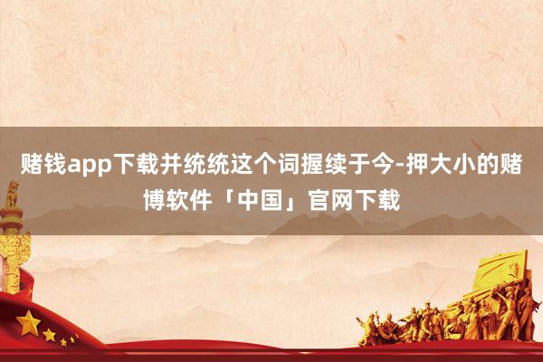 赌钱app下载并统统这个词握续于今-押大小的赌博软件「中国」官网下载
