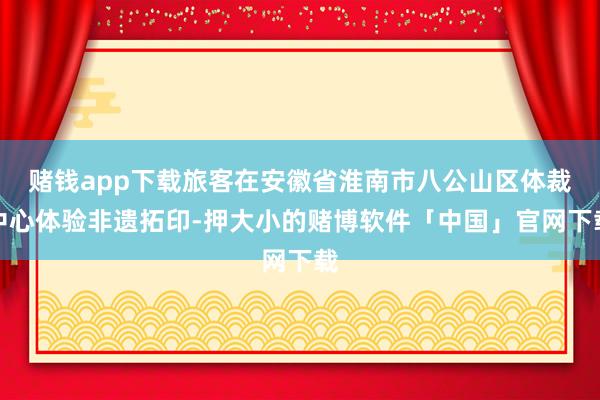 赌钱app下载旅客在安徽省淮南市八公山区体裁中心体验非遗拓印-押大小的赌博软件「中国」官网下载