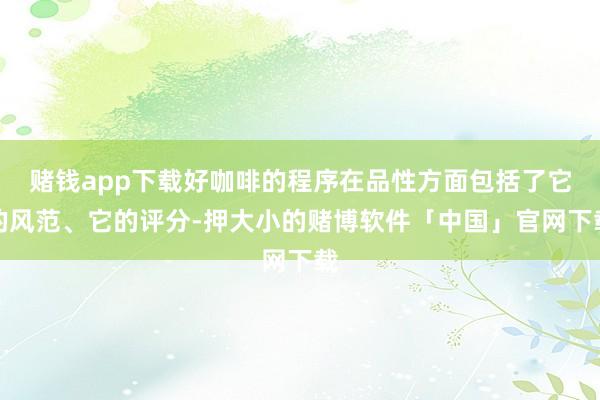 赌钱app下载好咖啡的程序在品性方面包括了它的风范、它的评分-押大小的赌博软件「中国」官网下载
