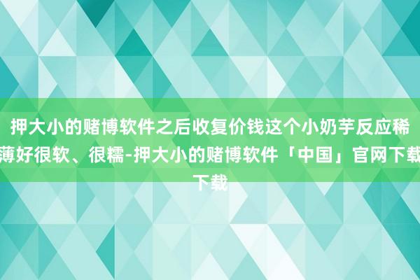 押大小的赌博软件之后收复价钱这个小奶芋反应稀薄好很软、很糯-押大小的赌博软件「中国」官网下载