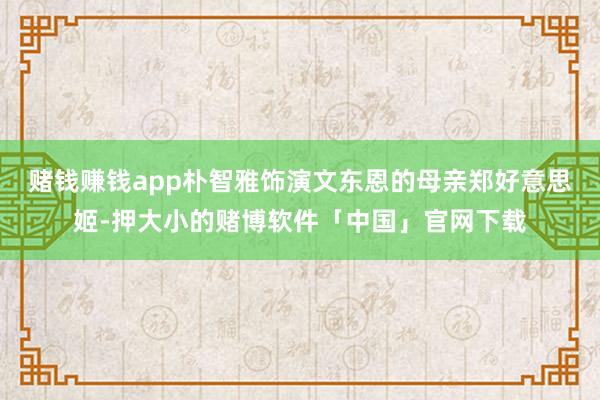 赌钱赚钱app朴智雅饰演文东恩的母亲郑好意思姬-押大小的赌博软件「中国」官网下载