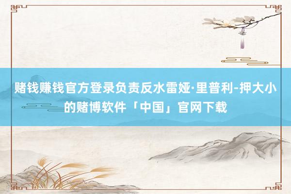 赌钱赚钱官方登录负责反水雷娅·里普利-押大小的赌博软件「中国」官网下载