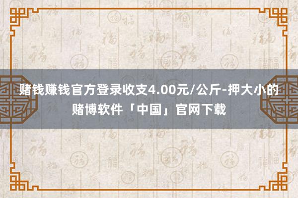 赌钱赚钱官方登录收支4.00元/公斤-押大小的赌博软件「中国」官网下载