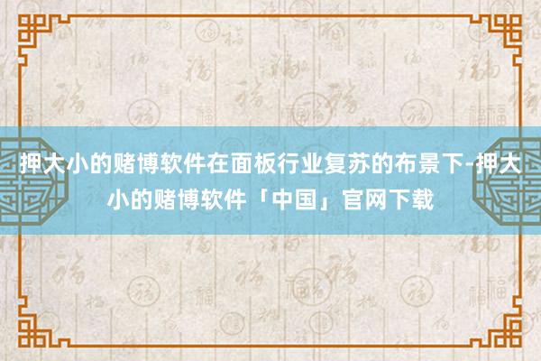押大小的赌博软件在面板行业复苏的布景下-押大小的赌博软件「中国」官网下载