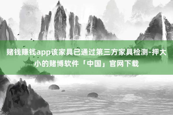 赌钱赚钱app该家具已通过第三方家具检测-押大小的赌博软件「中国」官网下载