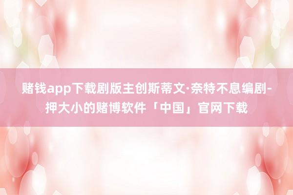 赌钱app下载　　剧版主创斯蒂文·奈特不息编剧-押大小的赌博软件「中国」官网下载