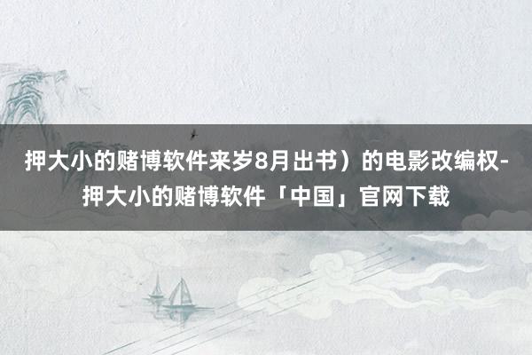 押大小的赌博软件来岁8月出书）的电影改编权-押大小的赌博软件「中国」官网下载