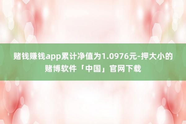 赌钱赚钱app累计净值为1.0976元-押大小的赌博软件「中国」官网下载