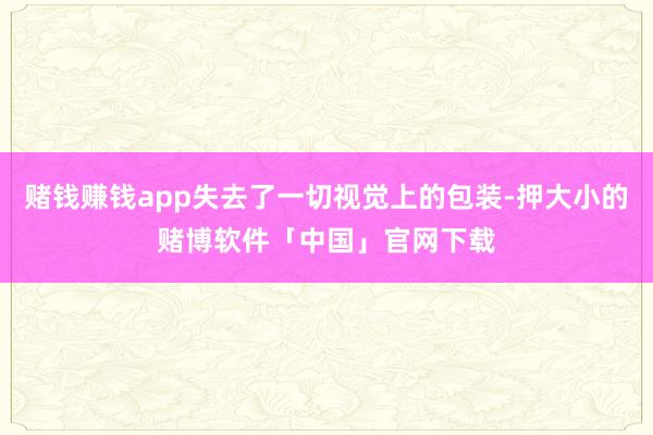 赌钱赚钱app失去了一切视觉上的包装-押大小的赌博软件「中国」官网下载