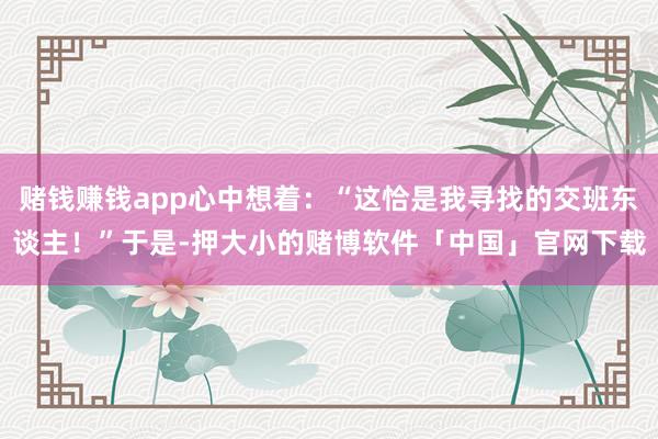 赌钱赚钱app心中想着：“这恰是我寻找的交班东谈主！”于是-押大小的赌博软件「中国」官网下载
