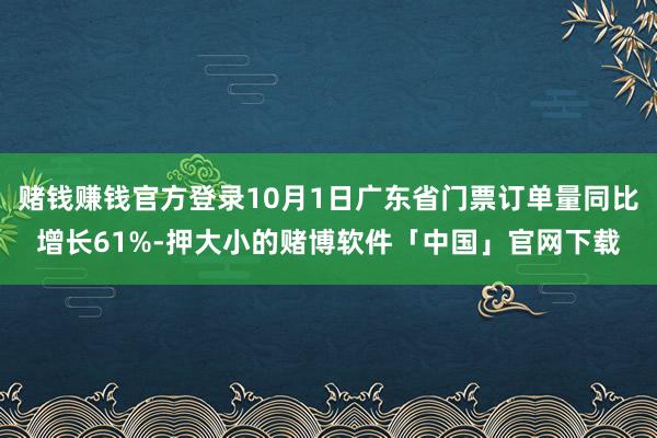 赌钱赚钱官方登录10月1日广东省门票订单量同比增长61%-押大小的赌博软件「中国」官网下载