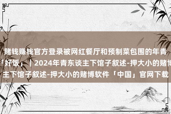 赌钱赚钱官方登录被网红餐厅和预制菜包围的年青东谈主，吃不上一顿「好饭」｜2024年青东谈主下馆子叙述-押大小的赌博软件「中国」官网下载