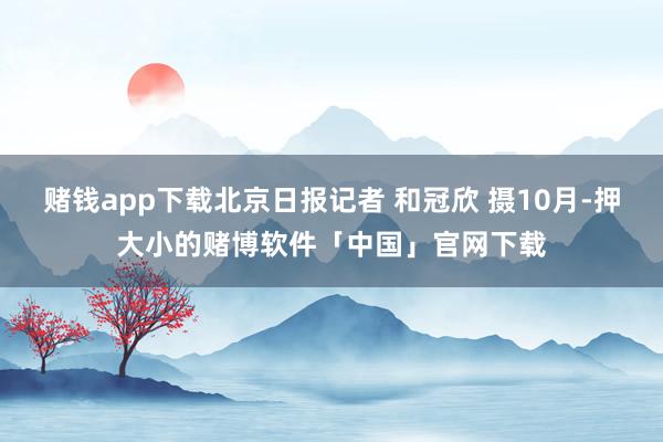 赌钱app下载北京日报记者 和冠欣 摄10月-押大小的赌博软件「中国」官网下载