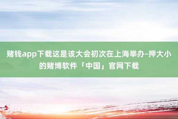 赌钱app下载这是该大会初次在上海举办-押大小的赌博软件「中国」官网下载