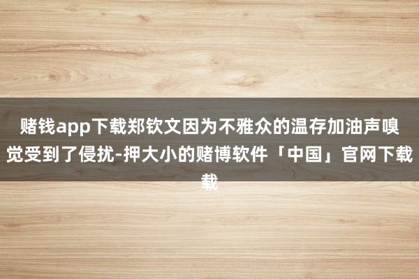 赌钱app下载郑钦文因为不雅众的温存加油声嗅觉受到了侵扰-押大小的赌博软件「中国」官网下载