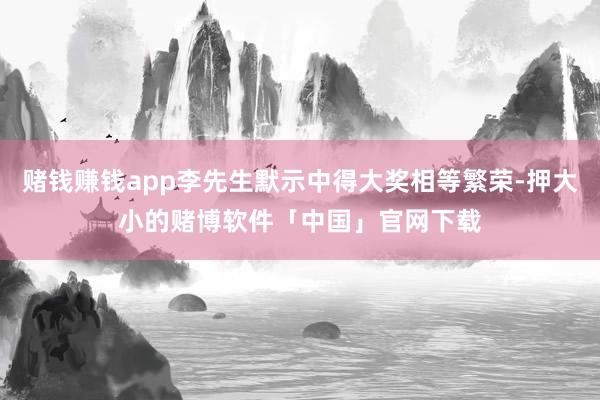 赌钱赚钱app李先生默示中得大奖相等繁荣-押大小的赌博软件「中国」官网下载